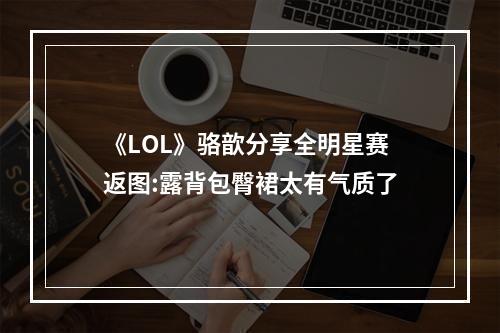 《LOL》骆歆分享全明星赛返图:露背包臀裙太有气质了