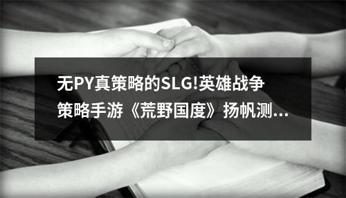 无PY真策略的SLG!英雄战争策略手游《荒野国度》扬帆测试今日开启！