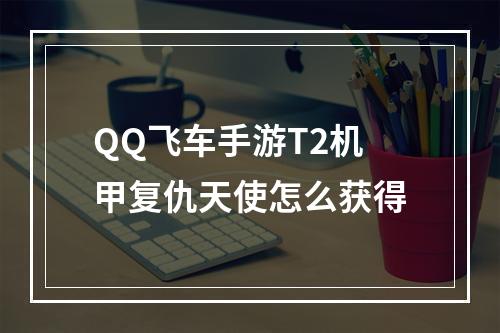 QQ飞车手游T2机甲复仇天使怎么获得