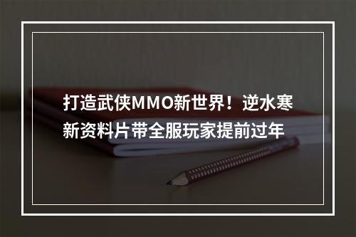 打造武侠MMO新世界！逆水寒新资料片带全服玩家提前过年