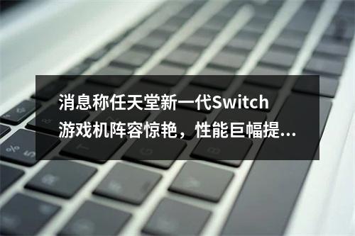 消息称任天堂新一代Switch游戏机阵容惊艳，性能巨幅提升！