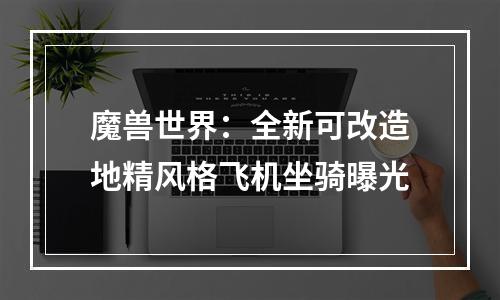 魔兽世界：全新可改造地精风格飞机坐骑曝光