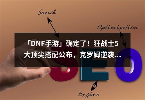 「DNF手游」确定了！狂战士5大顶尖搭配公布，克罗姆逆袭成第二！