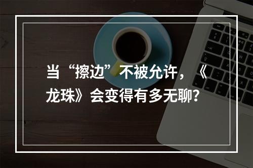 当“擦边”不被允许，《龙珠》会变得有多无聊？