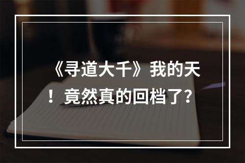 《寻道大千》我的天！竟然真的回档了？