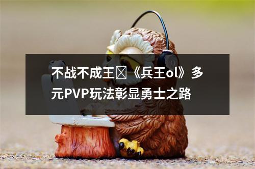 不战不成王‌《兵王ol》多元PVP玩法彰显勇士之路