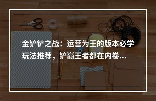 金铲铲之战：运营为王的版本必学玩法推荐，铲巅王者都在内卷的两套外交体系！