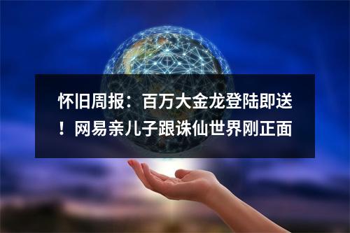 怀旧周报：百万大金龙登陆即送！网易亲儿子跟诛仙世界刚正面