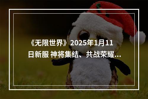 《无限世界》2025年1月11日新服 神将集结、共战荣耀、铸传奇