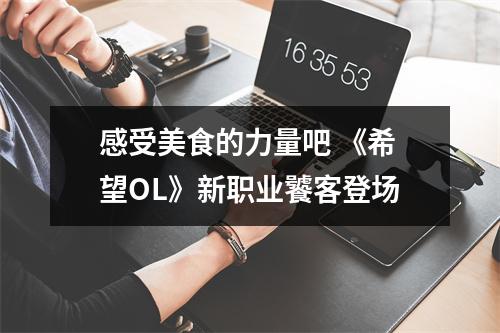 感受美食的力量吧 《希望OL》新职业饕客登场