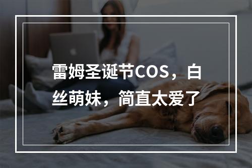 雷姆圣诞节COS，白丝萌妹，简直太爱了