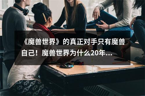 《魔兽世界》的真正对手只有魔兽自己！魔兽世界为什么20年仍然长盛不衰