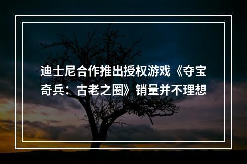 迪士尼合作推出授权游戏《夺宝奇兵：古老之圈》销量并不理想