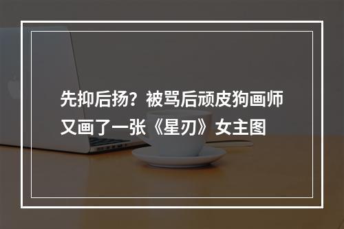 先抑后扬？被骂后顽皮狗画师又画了一张《星刃》女主图