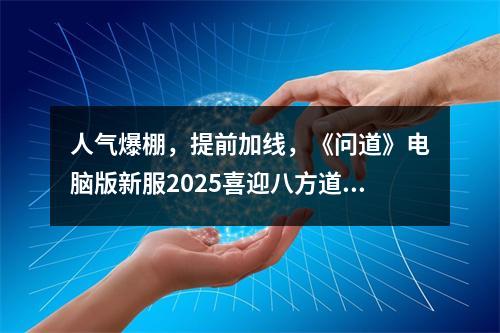 人气爆棚，提前加线，《问道》电脑版新服2025喜迎八方道友