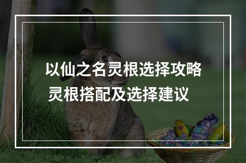 以仙之名灵根选择攻略 灵根搭配及选择建议