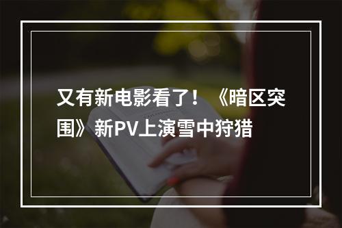 又有新电影看了！《暗区突围》新PV上演雪中狩猎