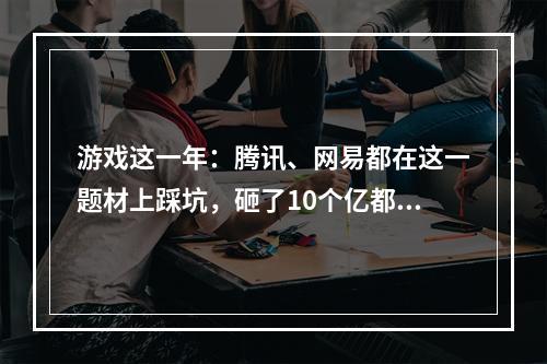 游戏这一年：腾讯、网易都在这一题材上踩坑，砸了10个亿都没用！