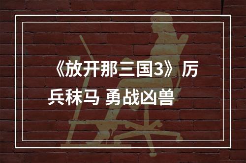 《放开那三国3》厉兵秣马 勇战凶兽