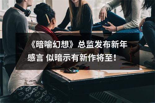 《暗喻幻想》总监发布新年感言 似暗示有新作将至！