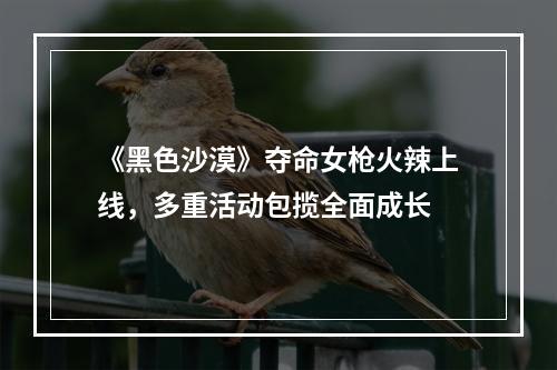 《黑色沙漠》夺命女枪火辣上线，多重活动包揽全面成长