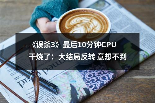 《误杀3》最后10分钟CPU干烧了：大结局反转 意想不到