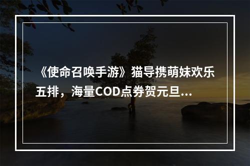 《使命召唤手游》猫导携萌妹欢乐五排，海量COD点券贺元旦！