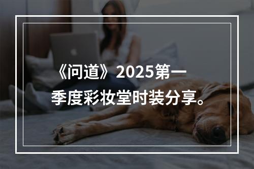 《问道》2025第一季度彩妆堂时装分享。