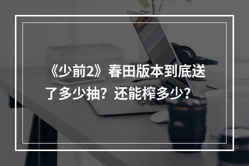 《少前2》春田版本到底送了多少抽？还能榨多少？