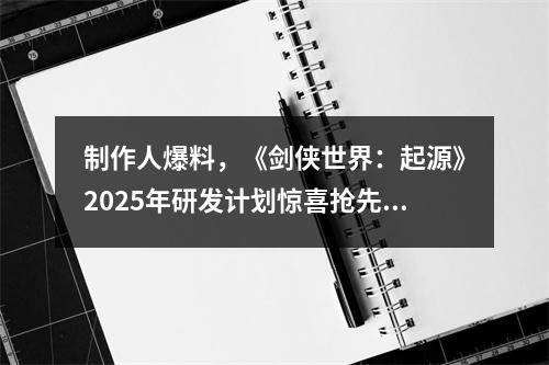 制作人爆料，《剑侠世界：起源》2025年研发计划惊喜抢先看