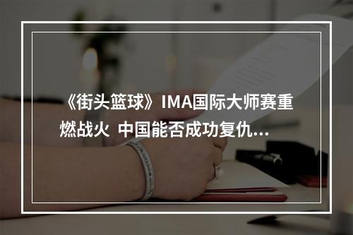 《街头篮球》IMA国际大师赛重燃战火  中国能否成功复仇？