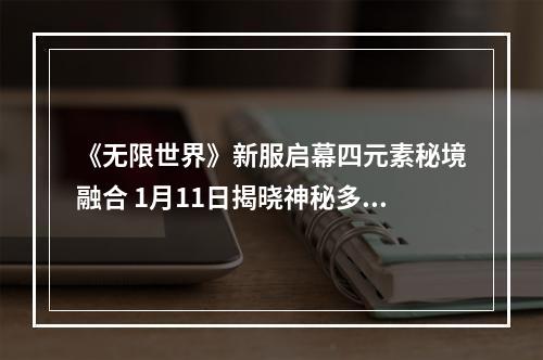 《无限世界》新服启幕四元素秘境融合 1月11日揭晓神秘多元奇观