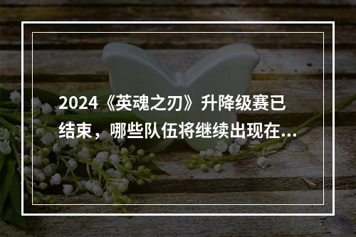 2024《英魂之刃》升降级赛已结束，哪些队伍将继续出现在下赛季的HEL中？