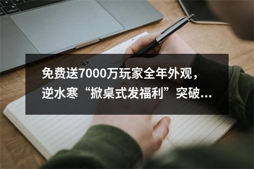 免费送7000万玩家全年外观，逆水寒“掀桌式发福利”突破网游天花板！