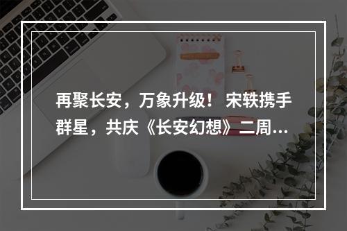 再聚长安，万象升级！ 宋轶携手群星，共庆《长安幻想》二周年