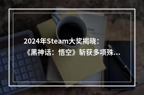 2024年Steam大奖揭晓：《黑神话：悟空》斩获多项殊荣