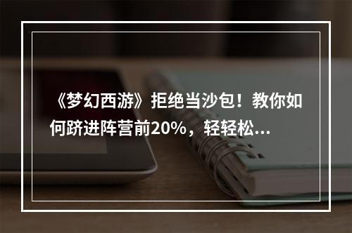 《梦幻西游》拒绝当沙包！教你如何跻进阵营前20%，轻轻松松收获3000W经验