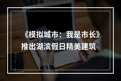 《模拟城市：我是市长》推出湖滨假日精美建筑