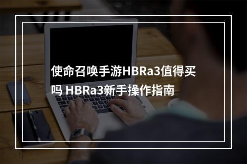 使命召唤手游HBRa3值得买吗 HBRa3新手操作指南