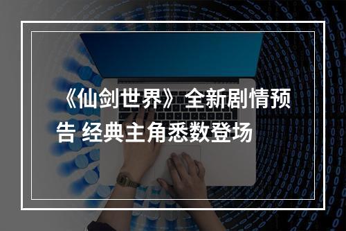 《仙剑世界》全新剧情预告 经典主角悉数登场