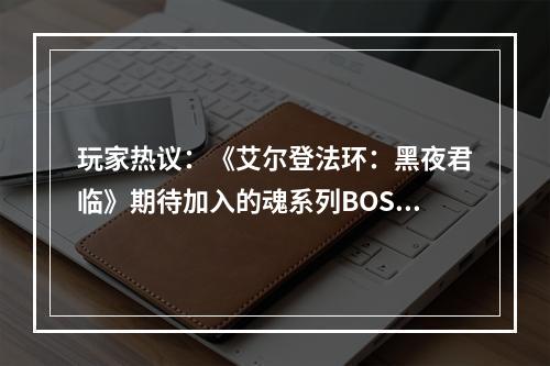 玩家热议：《艾尔登法环：黑夜君临》期待加入的魂系列BOSS