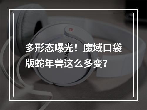 多形态曝光！魔域口袋版蛇年兽这么多变？