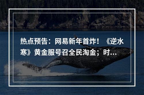 热点预告：网易新年首炸！《逆水寒》黄金服号召全民淘金；时隔13天《燕云》移动版端上来了