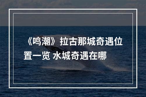 《鸣潮》拉古那城奇遇位置一览 水城奇遇在哪