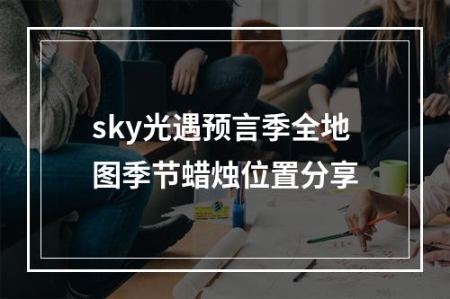 sky光遇预言季全地图季节蜡烛位置分享