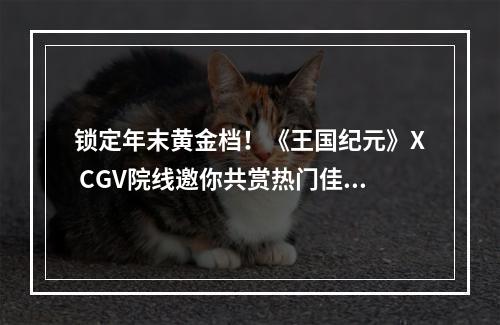 锁定年末黄金档！《王国纪元》X CGV院线邀你共赏热门佳片