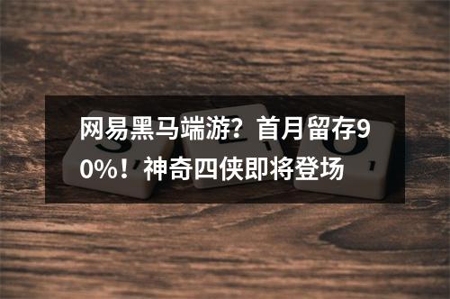 网易黑马端游？首月留存90%！神奇四侠即将登场