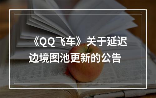 《QQ飞车》关于延迟边境图池更新的公告