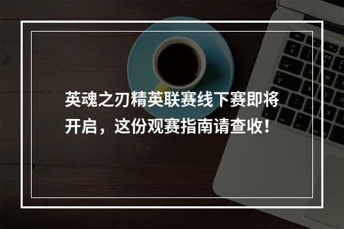 英魂之刃精英联赛线下赛即将开启，这份观赛指南请查收！