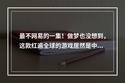 最不网易的一集！做梦也没想到，这款红遍全球的游戏居然是中国的